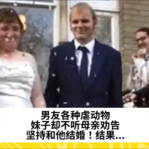 男友各种虐动物，妹子却不听母亲劝告，坚持和他结婚！结果...