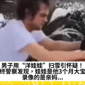 男子用“洋娃娃”扫雪引怀疑！最终警察发现，娃娃是他3个月大宝宝，录像的是亲妈...