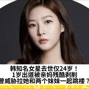 韩知名女星去世仅24岁！1岁出道被亲妈残酷剥削，曾威胁拉她和两个妹妹一起跳楼？