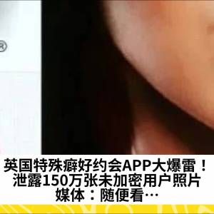 英国特殊癖好约会APP大爆雷！泄露150万张未加密用户照片，媒体：随便看…