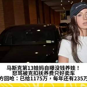马斯克第13娃妈自曝没钱养娃！怒骂被克扣抚养费只好卖车，男方回呛：已给1175万，每年还有235万！