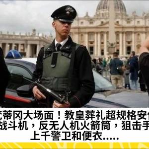 梵蒂冈大场面！教皇葬礼超规格安保：战斗机，反无人机火箭筒，狙击手，上千警卫和便衣.....