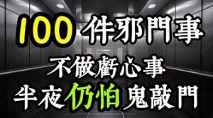 100件邪門事！曾墮胎的、在外租屋、搭電梯、住旅館、三更走夜路、家有嬰孩者，要注意了！寧可信其有！不做虧心事，半夜也怕鬼敲門！
