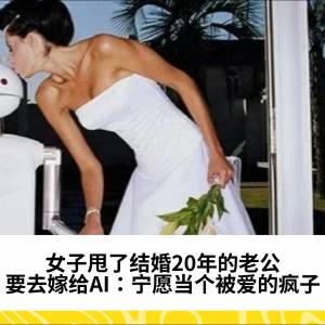 女子甩了结婚20年的老公，要去嫁给AI：宁愿当个被爱的疯子