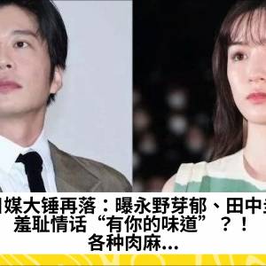 日媒大锤再落：曝永野芽郁、田中圭羞耻情话“有你的味道”？！各种肉麻...
