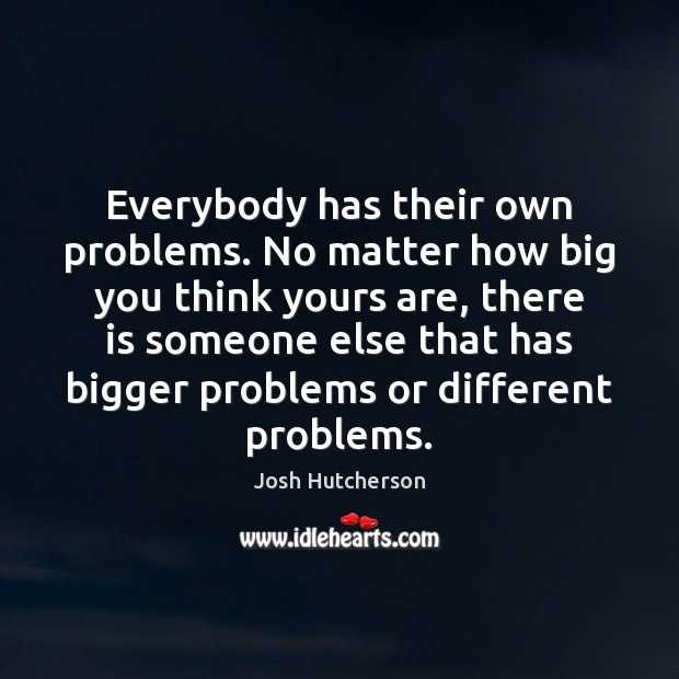 everybody-has-their-own-problems-no-matter-how-big-you-think-yours.jpg